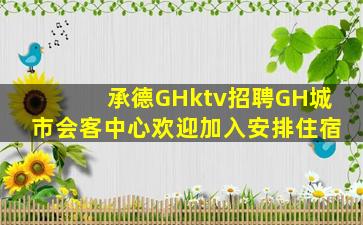 承德GHktv招聘GH城市会客中心欢迎加入安排住宿